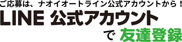 ご応募は、ナオイオートライン公式アカウントで友達登録