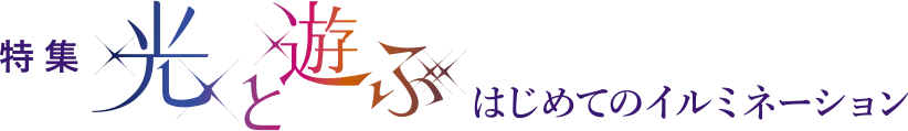 特集　光と遊ぶ　はじめてのイルミネーション